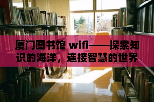 廈門圖書館 wifi——探索知識(shí)的海洋，連接智慧的世界