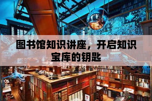 圖書館知識講座，開啟知識寶庫的鑰匙