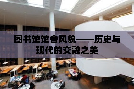 圖書館館舍風貌——歷史與現代的交融之美