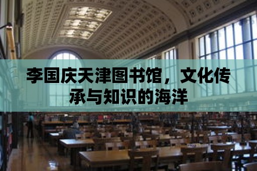 李國慶天津圖書館，文化傳承與知識的海洋