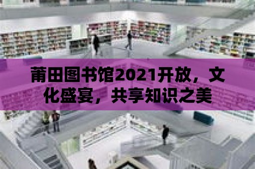 莆田圖書館2021開放，文化盛宴，共享知識之美