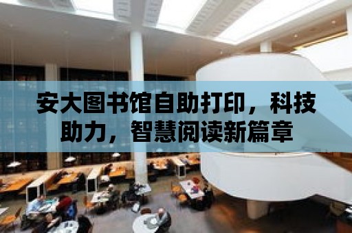 安大圖書館自助打印，科技助力，智慧閱讀新篇章