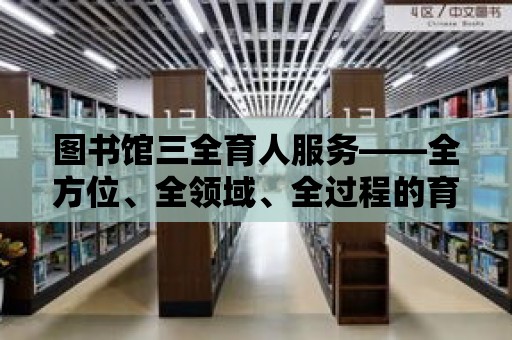 圖書館三全育人服務(wù)——全方位、全領(lǐng)域、全過程的育人新模式