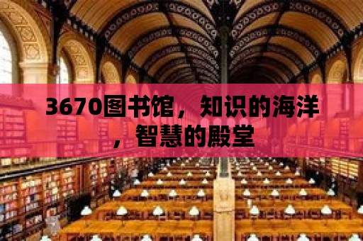 3670圖書(shū)館，知識(shí)的海洋，智慧的殿堂