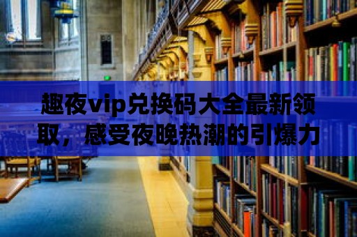 趣夜vip兌換碼大全最新領取，感受夜晚熱潮的引爆力量！