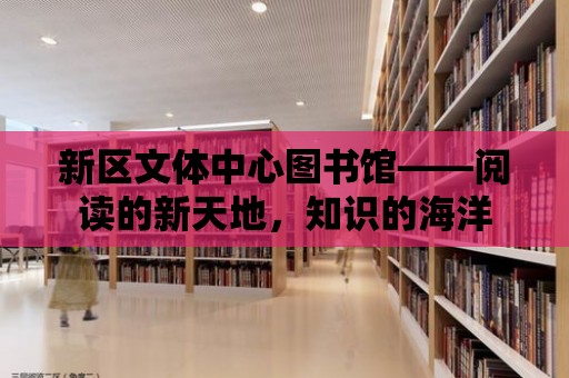 新區(qū)文體中心圖書館——閱讀的新天地，知識的海洋