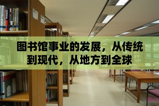 圖書館事業的發展，從傳統到現代，從地方到全球