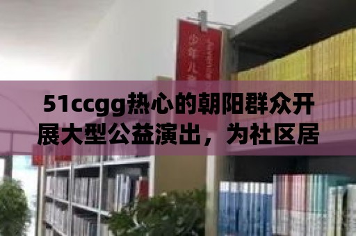 51ccgg熱心的朝陽群眾開展大型公益演出，為社區居民送上歡樂