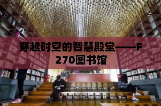 穿越時空的智慧殿堂——F270圖書館