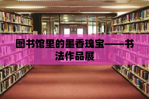 圖書館里的墨香瑰寶——書法作品展