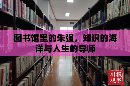 圖書館里的朱強(qiáng)，知識(shí)的海洋與人生的導(dǎo)師