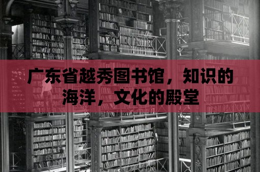 廣東省越秀圖書館，知識的海洋，文化的殿堂