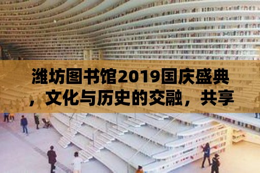 濰坊圖書館2019國慶盛典，文化與歷史的交融，共享美好時光