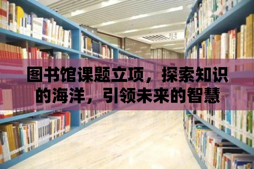 圖書館課題立項，探索知識的海洋，引領未來的智慧