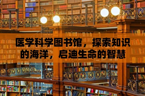 醫學科學圖書館，探索知識的海洋，啟迪生命的智慧