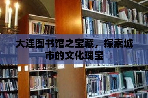 大連圖書館之寶藏，探索城市的文化瑰寶