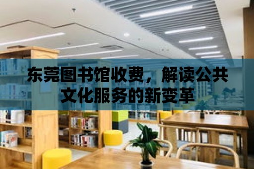 東莞圖書館收費(fèi)，解讀公共文化服務(wù)的新變革