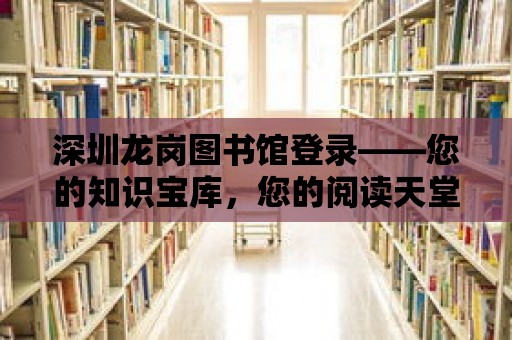 深圳龍崗圖書館登錄——您的知識寶庫，您的閱讀天堂