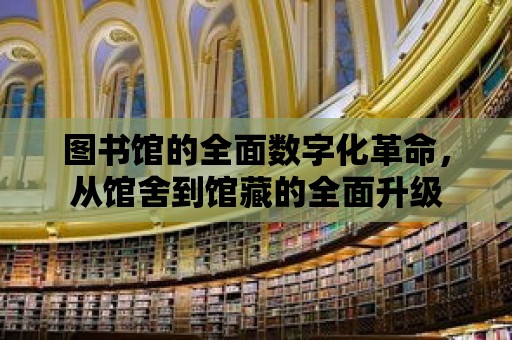 圖書館的全面數(shù)字化革命，從館舍到館藏的全面升級(jí)