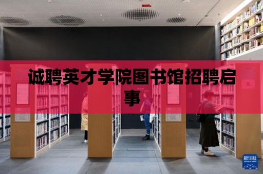 誠聘英才學院圖書館招聘啟事