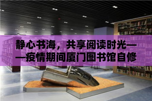 靜心書海，共享閱讀時光——疫情期間廈門圖書館自修