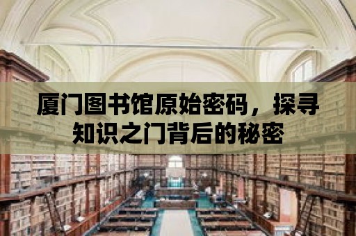 廈門圖書館原始密碼，探尋知識之門背后的秘密