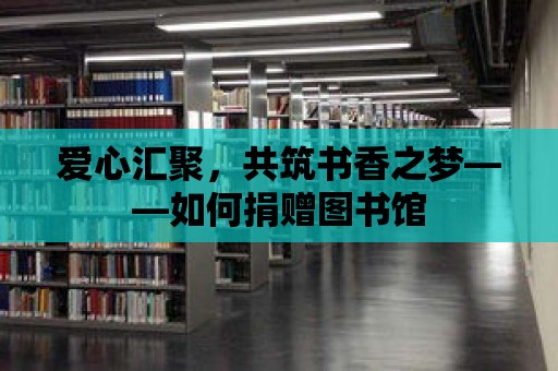 愛(ài)心匯聚，共筑書(shū)香之夢(mèng)——如何捐贈(zèng)圖書(shū)館