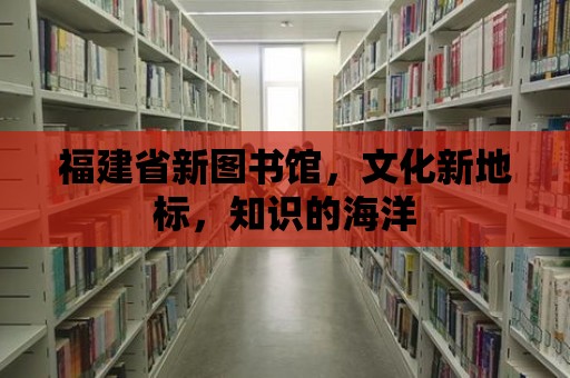 福建省新圖書館，文化新地標，知識的海洋