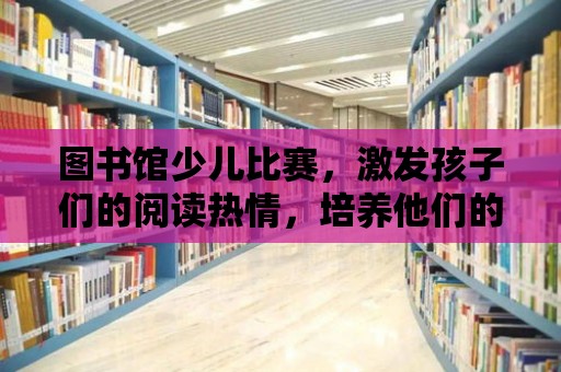 圖書館少兒比賽，激發孩子們的閱讀熱情，培養他們的想象力與創造力