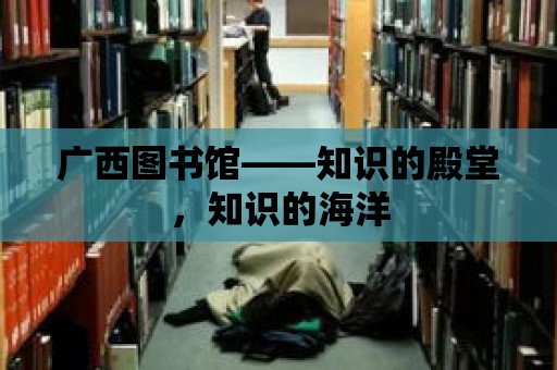 廣西圖書館——知識的殿堂，知識的海洋