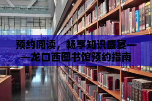 預約閱讀，暢享知識盛宴——龍口西圖書館預約指南