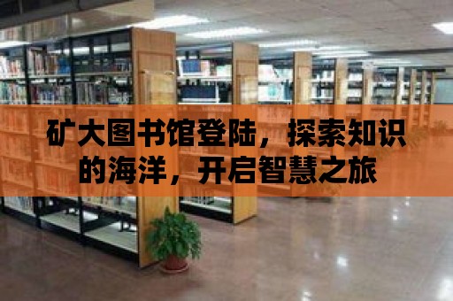 礦大圖書館登陸，探索知識的海洋，開啟智慧之旅