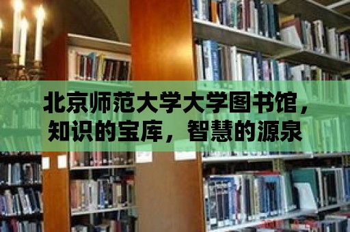 北京師范大學大學圖書館，知識的寶庫，智慧的源泉