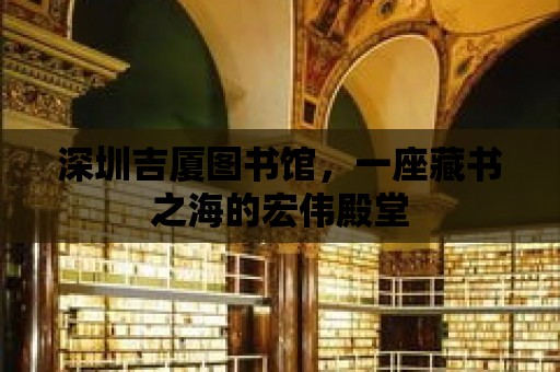 深圳吉廈圖書館，一座藏書之海的宏偉殿堂