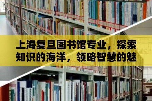 上海復旦圖書館專業，探索知識的海洋，領略智慧的魅力