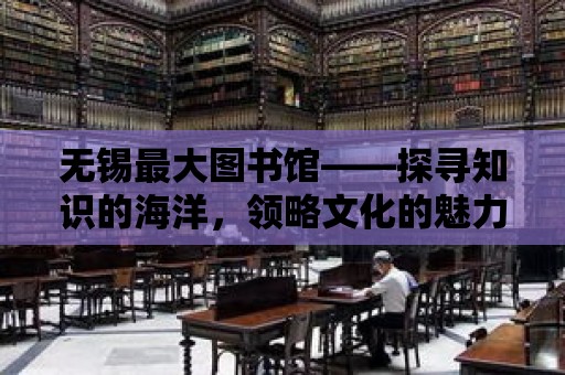 無錫最大圖書館——探尋知識的海洋，領略文化的魅力