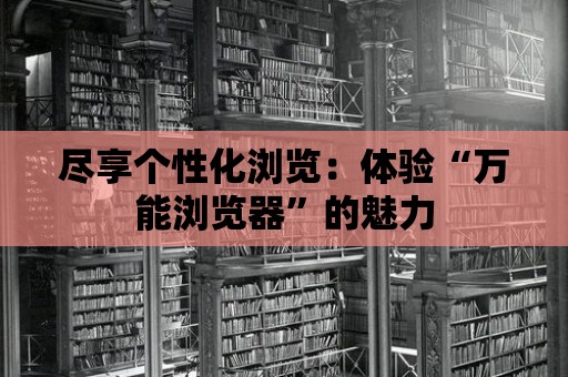 盡享個性化瀏覽：體驗“萬能瀏覽器”的魅力