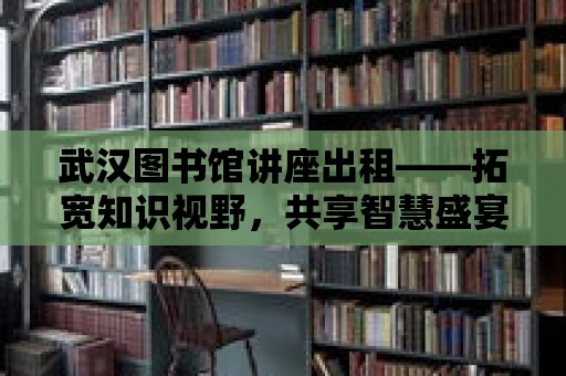 武漢圖書館講座出租——拓寬知識視野，共享智慧盛宴