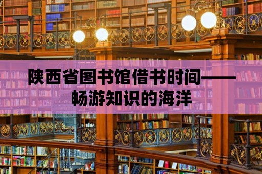 陜西省圖書館借書時間——暢游知識的海洋