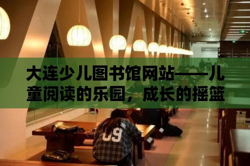 大連少兒圖書館網(wǎng)站——兒童閱讀的樂園，成長的搖籃