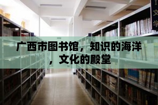 廣西市圖書館，知識的海洋，文化的殿堂