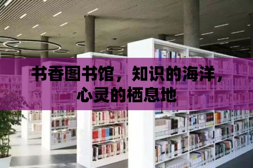 書香圖書館，知識的海洋，心靈的棲息地