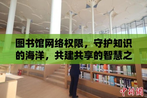 圖書館網絡權限，守護知識的海洋，共建共享的智慧之旅