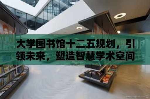 大學圖書館十二五規劃，引領未來，塑造智慧學術空間