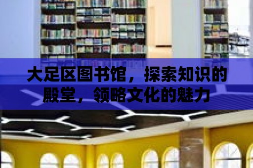 大足區圖書館，探索知識的殿堂，領略文化的魅力