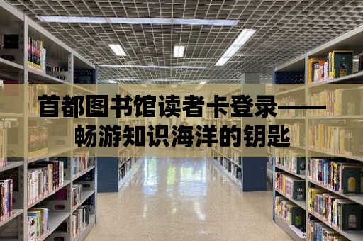 首都圖書館讀者卡登錄——暢游知識海洋的鑰匙