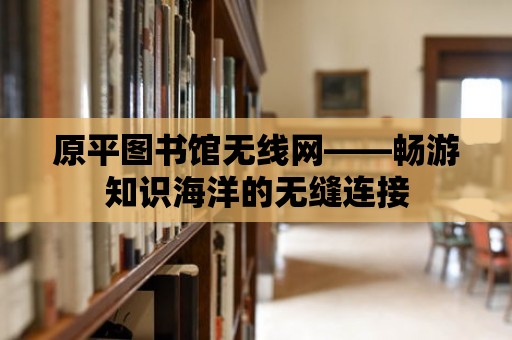 原平圖書館無線網——暢游知識海洋的無縫連接