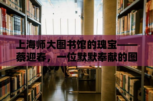 上海師大圖書館的瑰寶——蔡迎春，一位默默奉獻的圖書館員