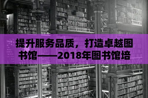 提升服務品質，打造卓越圖書館——2018年圖書館培訓指南