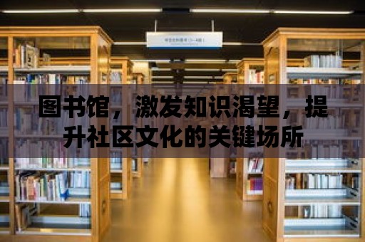 圖書館，激發知識渴望，提升社區文化的關鍵場所